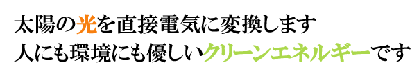 太陽の光を直接電気に変換します 人にも環境にも優しいクリーンエネルギーです